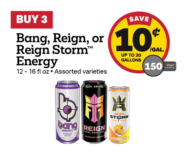 Buy 3 Bang 16oz, Reign 16oz, or Reign Storm 12oz – 10¢/gal or 150 Fleet Points